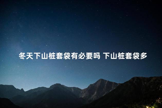 冬天下山桩套袋有必要吗 下山桩套袋多久浇水